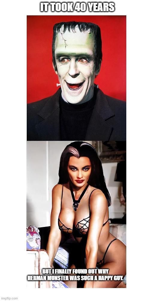 It took 40 years | IT TOOK 40 YEARS; BUT I FINALLY FOUND OUT WHY HERMAN MUNSTER WAS SUCH A HAPPY GUY. | image tagged in memes,munsters | made w/ Imgflip meme maker