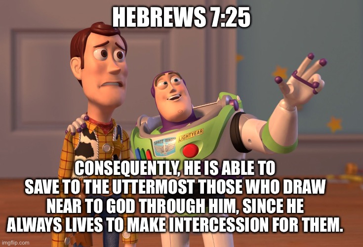 Verse of the day 4/26 | HEBREWS 7:25; CONSEQUENTLY, HE IS ABLE TO SAVE TO THE UTTERMOST THOSE WHO DRAW NEAR TO GOD THROUGH HIM, SINCE HE ALWAYS LIVES TO MAKE INTERCESSION FOR THEM. | image tagged in memes,x x everywhere,bible,bible verse,daily | made w/ Imgflip meme maker