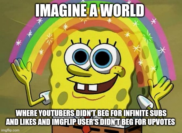 Imagination Spongebob | IMAGINE A WORLD; WHERE YOUTUBERS DIDN'T BEG FOR INFINITE SUBS AND LIKES AND IMGFLIP USER'S DIDN'T BEG FOR UPVOTES | image tagged in memes,imagination spongebob | made w/ Imgflip meme maker