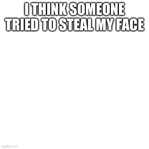 Image Title | I THINK SOMEONE TRIED TO STEAL MY FACE | image tagged in memes,blank transparent square | made w/ Imgflip meme maker