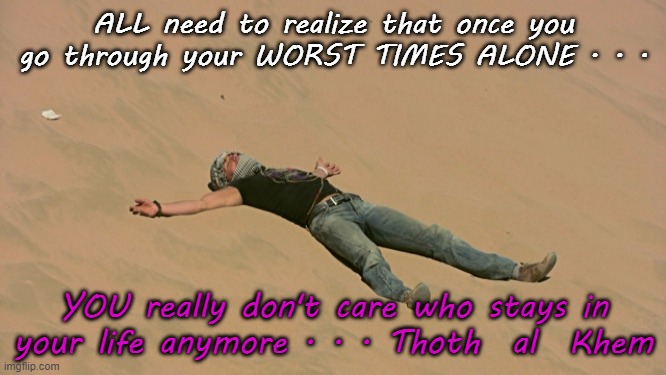 FRIENDS VANISH WHEN YOU ARE SICK | ALL need to realize that once you go through your WORST TIMES ALONE . . . YOU really don't care who stays in your life anymore . . . Thoth  al  Khem | image tagged in earth sucks,frineds abandon you,earth is hell | made w/ Imgflip meme maker