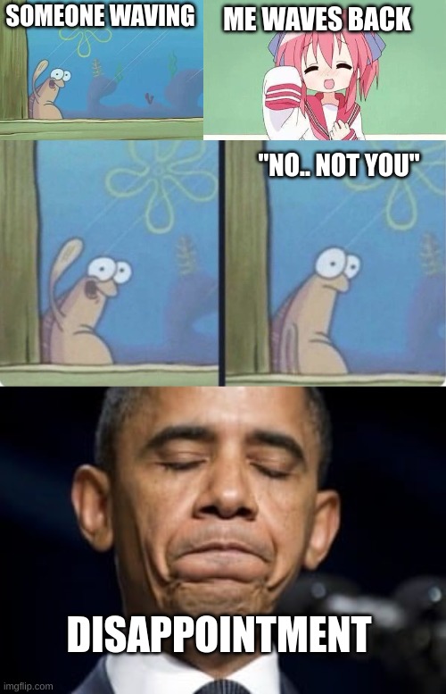 Happens to me a few lot of times :( | ME WAVES BACK; SOMEONE WAVING; "NO.. NOT YOU"; DISAPPOINTMENT | image tagged in spongebob waving fish,anime waving,fish in window,obama's dissapointed | made w/ Imgflip meme maker