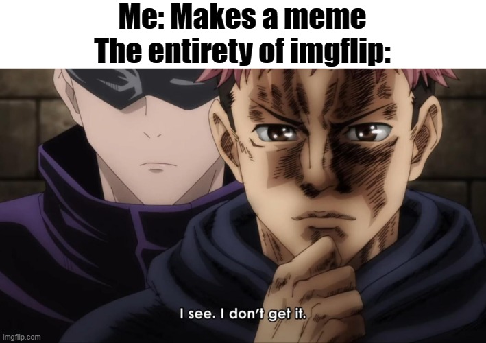 Hopefully you see this one AND you get it. | Me: Makes a meme
The entirety of imgflip: | image tagged in i see i don t get it,please,get,it | made w/ Imgflip meme maker