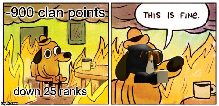 This is fine | -900 clan points; down 25 ranks | image tagged in memes,this is fine | made w/ Imgflip meme maker