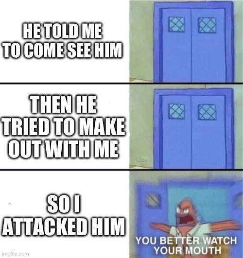 Please, just punish the bully already! | HE TOLD ME TO COME SEE HIM; THEN HE TRIED TO MAKE OUT WITH ME; SO I ATTACKED HIM | image tagged in you better watch your mouth,memes | made w/ Imgflip meme maker