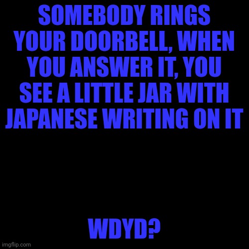 No joke or op ocs, no romance | SOMEBODY RINGS YOUR DOORBELL, WHEN YOU ANSWER IT, YOU SEE A LITTLE JAR WITH JAPANESE WRITING ON IT; WDYD? | image tagged in memes,blank transparent square | made w/ Imgflip meme maker