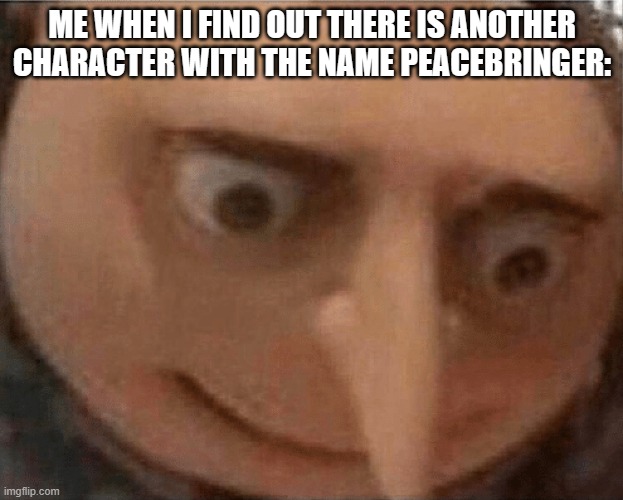 uh oh Gru | ME WHEN I FIND OUT THERE IS ANOTHER CHARACTER WITH THE NAME PEACEBRINGER: | image tagged in uh oh gru | made w/ Imgflip meme maker