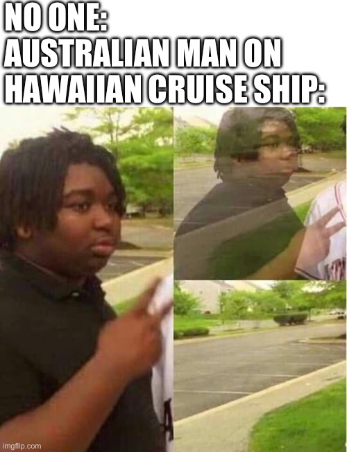 NO ONE:
AUSTRALIAN MAN ON HAWAIIAN CRUISE SHIP: | image tagged in memes,blank transparent square,disappearing | made w/ Imgflip meme maker