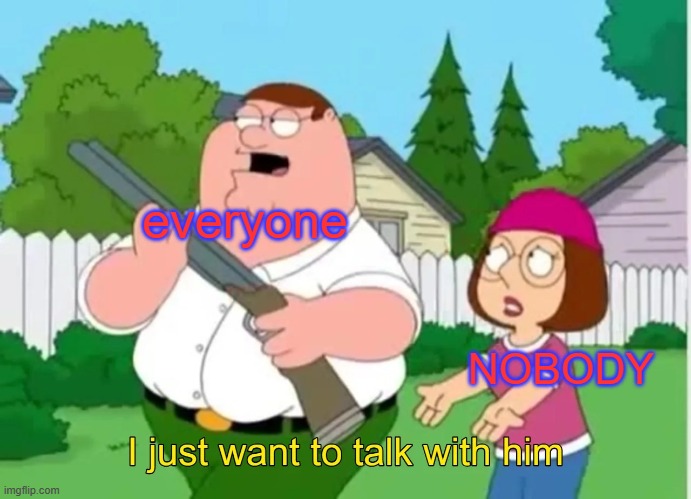 I just want to talk with him | everyone NOBODY | image tagged in i just want to talk with him | made w/ Imgflip meme maker