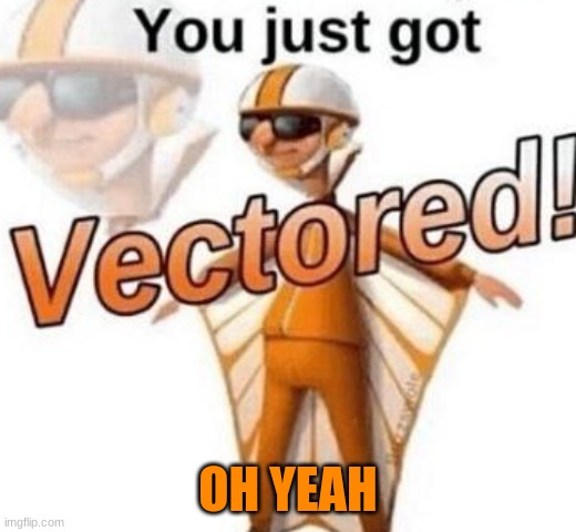 . | OH YEAH | image tagged in you just got vectored | made w/ Imgflip meme maker