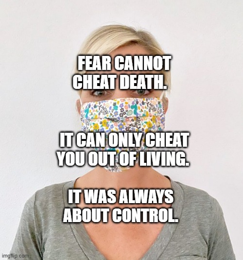 cloth face mask | FEAR CANNOT CHEAT DEATH.                                   IT CAN ONLY CHEAT YOU OUT OF LIVING. IT WAS ALWAYS ABOUT CONTROL. | image tagged in cloth face mask | made w/ Imgflip meme maker