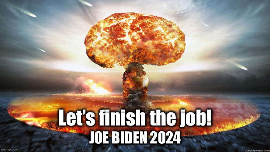 Let’s finish the job! Joe Biden 2024 | JOE BIDEN 2024; Let’s finish the job! | image tagged in biden 2024,joe biden,2024,nuclear war,ww3 | made w/ Imgflip meme maker