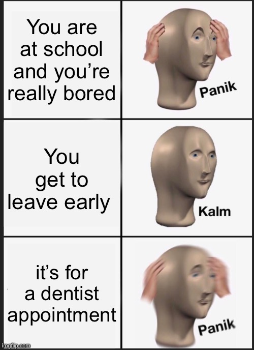 you have no idea how many fillings I’ve had | You are at school and you’re really bored; You get to leave early; it’s for a dentist appointment | image tagged in memes,panik kalm panik,school | made w/ Imgflip meme maker