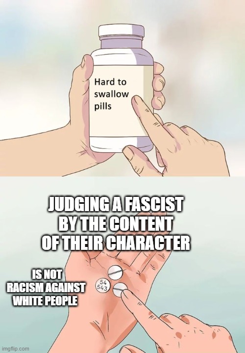 Hard To Swallow Pills | JUDGING A FASCIST BY THE CONTENT OF THEIR CHARACTER; IS NOT RACISM AGAINST WHITE PEOPLE | image tagged in memes,hard to swallow pills | made w/ Imgflip meme maker