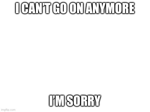 Fuck my life’s plans | I CAN’T GO ON ANYMORE; I’M SORRY | image tagged in blank white template | made w/ Imgflip meme maker