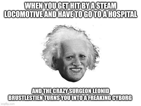 You turned into a cyborg!!!!! Of course I want my money back!!!! | WHEN YOU GET HIT BY A STEAM LOCOMOTIVE AND HAVE TO GO TO A HOSPITAL; AND THE CRAZY SURGEON LEONID BRUSTLESTIEN TURNS YOU INTO A FREAKING CYBORG | image tagged in memes | made w/ Imgflip meme maker