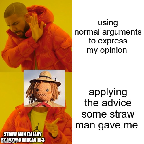 Straw man fallacy meme by turo | using normal arguments to express my opinion; applying the advice some straw man gave me; STRAW MAN FALLACY BY ARTURO VARGAS 11-3 | image tagged in memes,drake hotline bling | made w/ Imgflip meme maker