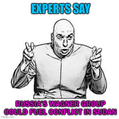 Experts Say | EXPERTS SAY; RUSSIA’S WAGNER GROUP COULD FUEL CONFLICT IN SUDAN | image tagged in dr evil | made w/ Imgflip meme maker