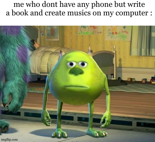 Mike Wazowski Bruh | me who dont have any phone but write a book and create musics on my computer : | image tagged in mike wazowski bruh | made w/ Imgflip meme maker