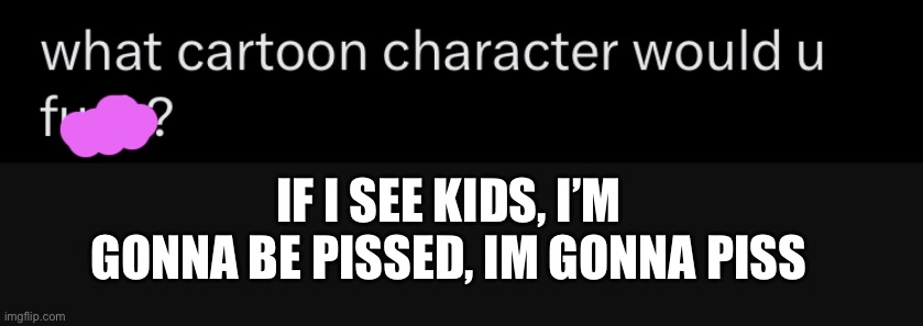 I’m talking to you @LucotIC | IF I SEE KIDS, I’M GONNA BE PISSED, IM GONNA PISS | made w/ Imgflip meme maker