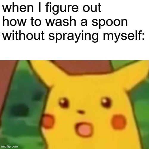 Hold the spoon at an angle. | when I figure out how to wash a spoon
without spraying myself: | image tagged in memes,surprised pikachu,oh wow | made w/ Imgflip meme maker