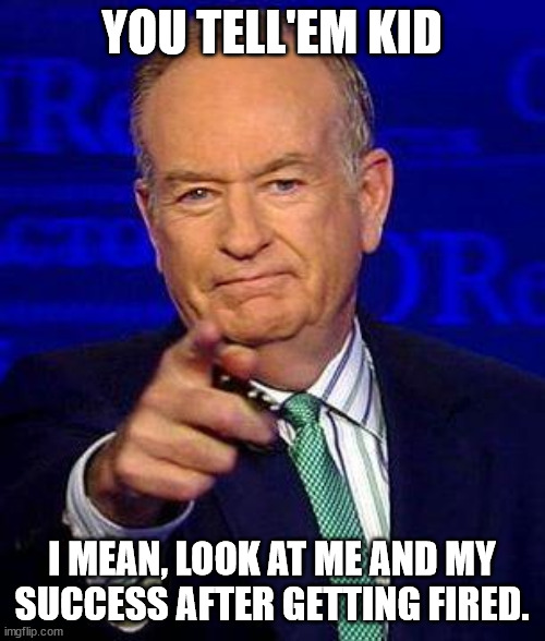 Bill O'Reilly | YOU TELL'EM KID I MEAN, LOOK AT ME AND MY SUCCESS AFTER GETTING FIRED. | image tagged in bill o'reilly | made w/ Imgflip meme maker