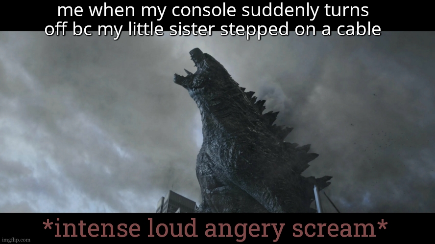 somebody's going to die tonight | me when my console suddenly turns off bc my little sister stepped on a cable; *intense loud angery scream* | image tagged in godzilla roar,somebody's going to die tonight,angery,scream,first world problems,ps4 | made w/ Imgflip meme maker