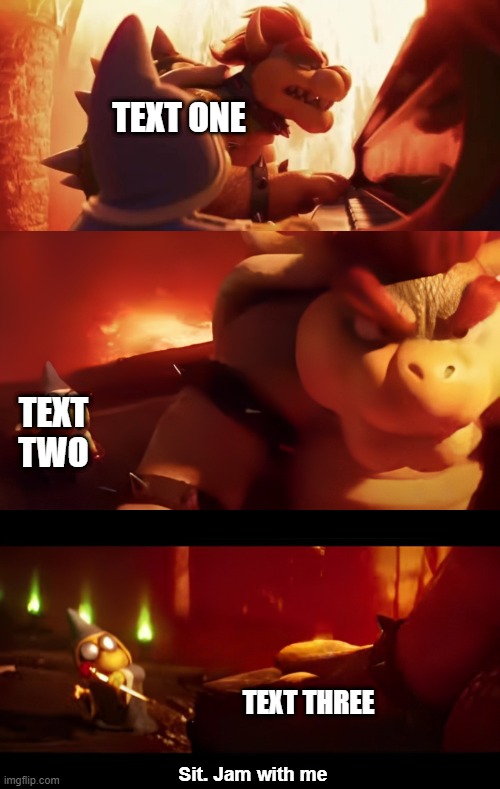 New template I made | TEXT ONE; TEXT TWO; TEXT THREE | image tagged in bowser jam with me,new template | made w/ Imgflip meme maker