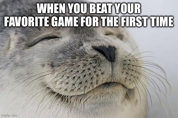 Satisfied Seal | WHEN YOU BEAT YOUR FAVORITE GAME FOR THE FIRST TIME | image tagged in memes,satisfied seal | made w/ Imgflip meme maker