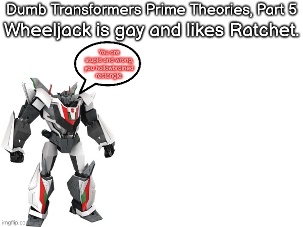 Dumb TFP Theories | Dumb Transformers Prime Theories, Part 5 Wheeljack is gay and likes Ratchet. You are stupid and wrong, you hollowbrained rectangle. | made w/ Imgflip meme maker