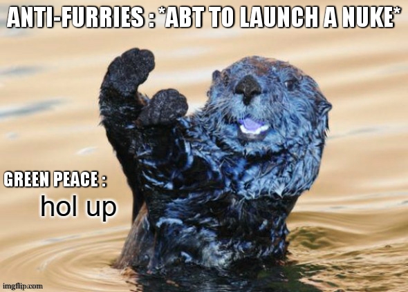 Green peace save furries :) | ANTI-FURRIES : *ABT TO LAUNCH A NUKE*; GREEN PEACE : | image tagged in hol up,furry,anti-furry,save the earth,hold up,nuke | made w/ Imgflip meme maker