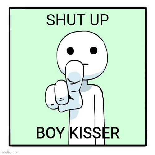 man pointing at viewer | SHUT UP; BOY KISSER | image tagged in man pointing at viewer | made w/ Imgflip meme maker