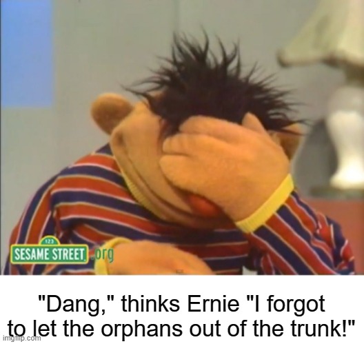 Face palm Ernie  | "Dang," thinks Ernie "I forgot to let the orphans out of the trunk!" | image tagged in face palm ernie | made w/ Imgflip meme maker