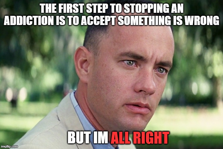 And Just Like That Meme | THE FIRST STEP TO STOPPING AN ADDICTION IS TO ACCEPT SOMETHING IS WRONG; BUT IM; ALL RIGHT | image tagged in memes,and just like that | made w/ Imgflip meme maker