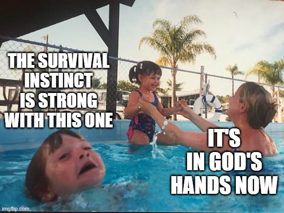 drowning kid in the pool | THE SURVIVAL INSTINCT IS STRONG WITH THIS ONE IT'S IN GOD'S HANDS NOW | image tagged in drowning kid in the pool | made w/ Imgflip meme maker