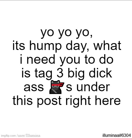 yo yo yo, its hump day, what i need you to do is tag 3 big dick ass 🐱‍👤s under this post right here | made w/ Imgflip meme maker