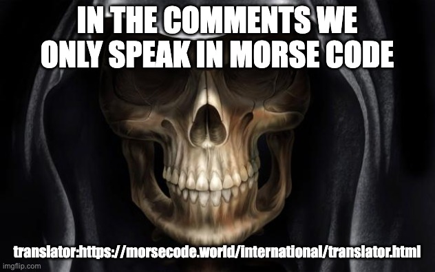 https://morsecode.world/international/translator.html | IN THE COMMENTS WE ONLY SPEAK IN MORSE CODE; translator:https://morsecode.world/international/translator.html | image tagged in death skull | made w/ Imgflip meme maker