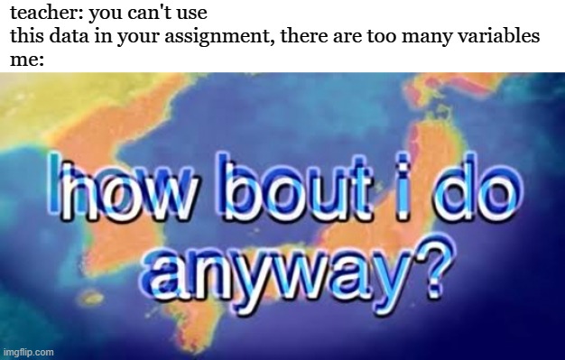 How bout i do anyway | teacher: you can't use this data in your assignment, there are too many variables
me: | image tagged in how bout i do anyway,frost | made w/ Imgflip meme maker