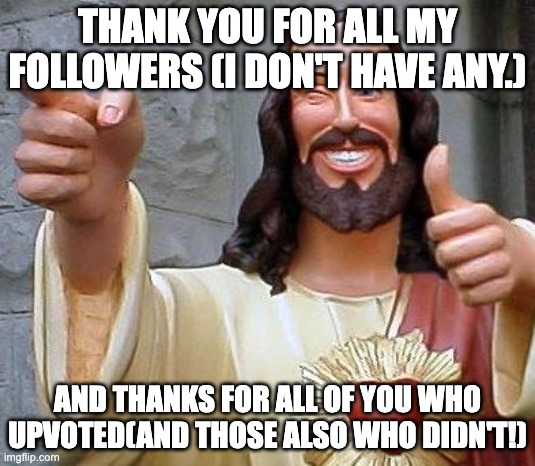 Thanks everyone | THANK YOU FOR ALL MY FOLLOWERS (I DON'T HAVE ANY.); AND THANKS FOR ALL OF YOU WHO UPVOTED(AND THOSE ALSO WHO DIDN'T!) | image tagged in jesus thanks you | made w/ Imgflip meme maker