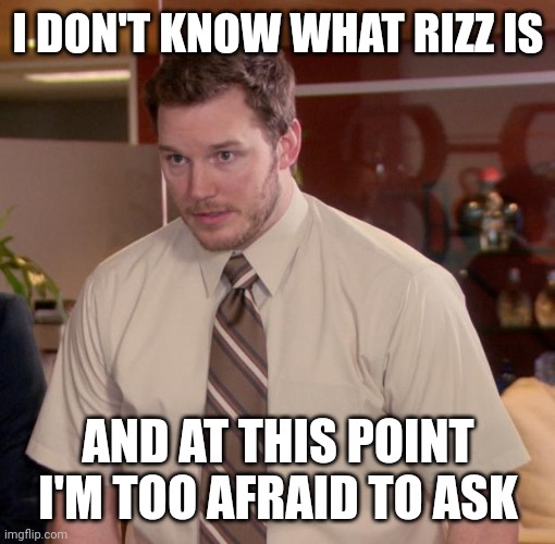Chris Pratt meme | I DON'T KNOW WHAT RIZZ IS; AND AT THIS POINT I'M TOO AFRAID TO ASK | image tagged in chris pratt meme | made w/ Imgflip meme maker