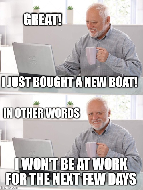 CAN'T WASTE MY TIME AT WORK | GREAT! I JUST BOUGHT A NEW BOAT! IN OTHER WORDS; I WON'T BE AT WORK FOR THE NEXT FEW DAYS | image tagged in old man cup of coffee,work sucks,work,boat | made w/ Imgflip meme maker
