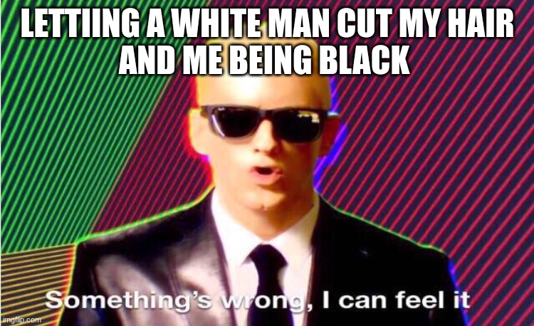 Something’s wrong | LETTIING A WHITE MAN CUT MY HAIR
AND ME BEING BLACK | image tagged in something s wrong | made w/ Imgflip meme maker