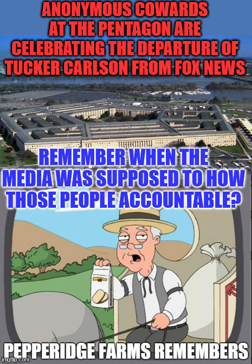 Of course those cowards want Tucker gone... | ANONYMOUS COWARDS AT THE PENTAGON ARE CELEBRATING THE DEPARTURE OF TUCKER CARLSON FROM FOX NEWS; REMEMBER WHEN THE MEDIA WAS SUPPOSED TO HOW THOSE PEOPLE ACCOUNTABLE? | image tagged in pepperidge farms remembers,media,overwatch | made w/ Imgflip meme maker