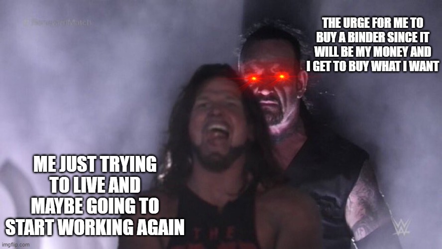 Trans urges | THE URGE FOR ME TO BUY A BINDER SINCE IT WILL BE MY MONEY AND I GET TO BUY WHAT I WANT; ME JUST TRYING TO LIVE AND MAYBE GOING TO START WORKING AGAIN | image tagged in aj styles undertaker | made w/ Imgflip meme maker