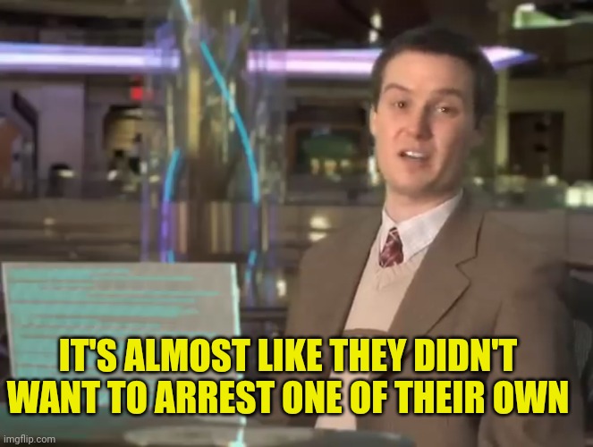 IT'S ALMOST LIKE THEY DIDN'T WANT TO ARREST ONE OF THEIR OWN | made w/ Imgflip meme maker