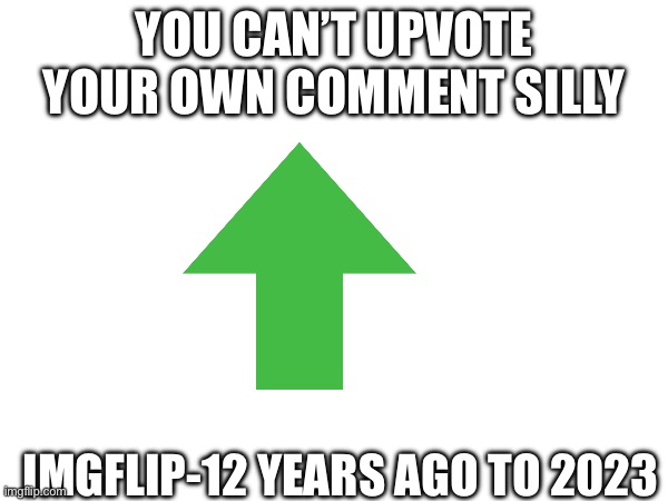 Imgflip. | YOU CAN’T UPVOTE YOUR OWN COMMENT SILLY; IMGFLIP-12 YEARS AGO TO 2023 | image tagged in imgflip 2023 | made w/ Imgflip meme maker