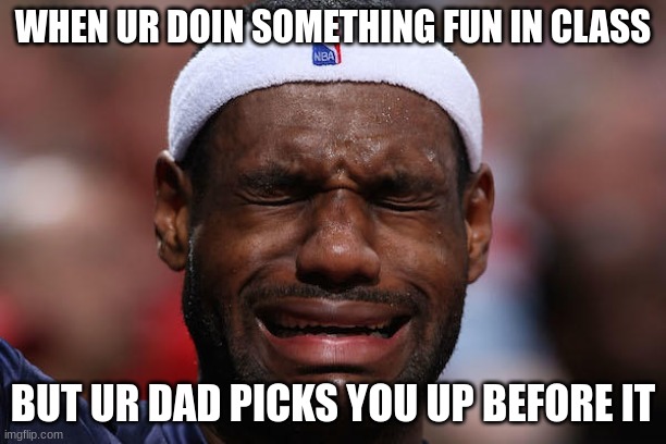 :( | WHEN UR DOIN SOMETHING FUN IN CLASS; BUT UR DAD PICKS YOU UP BEFORE IT | image tagged in lebron sad face | made w/ Imgflip meme maker