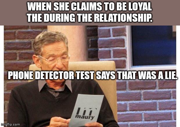 Phone cheating. | WHEN SHE CLAIMS TO BE LOYAL THE DURING THE RELATIONSHIP. PHONE DETECTOR TEST SAYS THAT WAS A LIE. | image tagged in maury povich | made w/ Imgflip meme maker