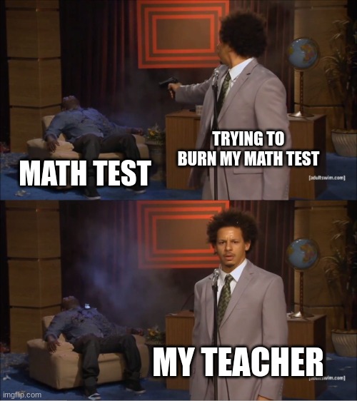 Like math test is the worst | TRYING TO BURN MY MATH TEST; MATH TEST; MY TEACHER | image tagged in memes,who killed hannibal | made w/ Imgflip meme maker