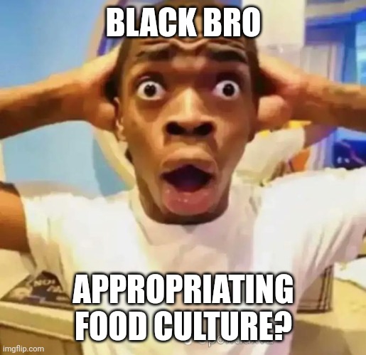 Shocked black guy | BLACK BRO APPROPRIATING FOOD CULTURE? | image tagged in shocked black guy | made w/ Imgflip meme maker